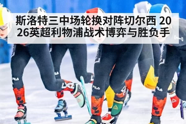 斯洛特三中场轮换对阵切尔西 2026英超利物浦战术博弈与胜负手